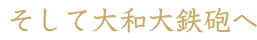 そして大和大鉄砲へ